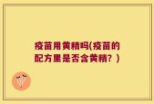 疫苗用黄精吗(疫苗的配方里是否含黄精？)