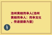 池州黄精传承人(池州黄精传承人：传承文化，传递健康力量)