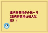 重庆鲜黄精多少钱一斤(重庆鲜黄精价格大起底！)