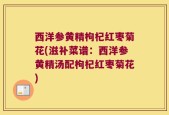 西洋参黄精枸杞红枣菊花(滋补菜谱：西洋参黄精汤配枸杞红枣菊花)