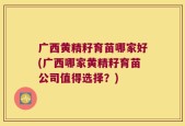 广西黄精籽育苗哪家好(广西哪家黄精籽育苗公司值得选择？)