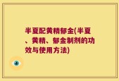 半夏配黄精郁金(半夏、黄精、郁金制剂的功效与使用方法)