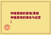 种植黄精的基地(黄精种植基地的建设与运营)