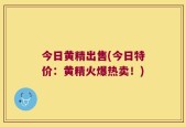 今日黄精出售(今日特价：黄精火爆热卖！)