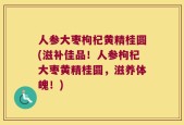 人参大枣枸杞黄精桂圆(滋补佳品！人参枸杞大枣黄精桂圆，滋养体魄！)
