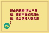 博山的黄精(博山产黄精，拥有丰富的药用价值，适合多种人群食用)