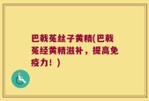 巴戟菟丝子黄精(巴戟菟经黄精滋补，提高免疫力！)