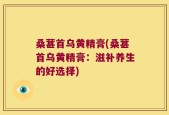 桑葚首乌黄精膏(桑葚首乌黄精膏：滋补养生的好选择)