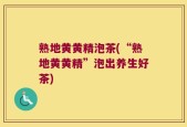 熟地黄黄精泡茶(“熟地黄黄精”泡出养生好茶)