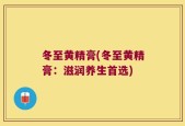 冬至黄精膏(冬至黄精膏：滋润养生首选)