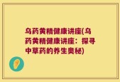 乌药黄精健康讲座(乌药黄精健康讲座：探寻中草药的养生奥秘)
