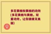 多花黄精和黄精的功效(多花黄精与黄精，双重功效，让你健康又美丽)