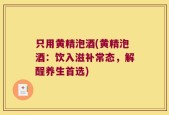 只用黄精泡酒(黄精泡酒：饮入滋补常态，解酲养生首选)