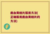鹿血黄精片服用方法(正确服用鹿血黄精片的方法)