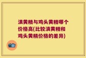 滇黄精与鸡头黄精哪个价格高(比较滇黄精和鸡头黄精价格的差异)