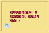 精坤黄精酒(重磅！黄精酒技精湛，成就经典精品！)
