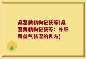 桑葚黄精枸杞茯苓(桑葚黄精枸杞茯苓：补肝肾益气祛湿的良方)