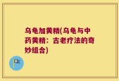 乌龟加黄精(乌龟与中药黄精：古老疗法的奇妙组合)
