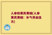 人参和黄芪黄精(人参黄芪黄精：补气养血佳方)