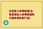 合智堂人参黄精酒(合智堂推出人参黄精酒助力强身健体新产品)