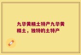 九华黄精土特产九华黄精土，独特的土特产