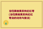当归黄精黄芪枸杞红枣(当归黄精黄芪枸杞红枣汤的功效与做法)