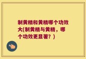 制黄精和黄精哪个功效大(制黄精与黄精，哪个功效更显著？)