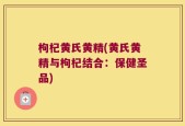枸杞黄氏黄精(黄氏黄精与枸杞结合：保健圣品)