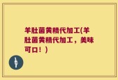 羊肚菌黄精代加工(羊肚菌黄精代加工，美味可口！)