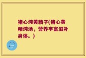 猪心炖黄精子(猪心黄精炖汤，营养丰富滋补身体。)