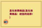 昌化田黄精品(昌化田黄精品：绝佳的选择！)