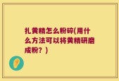 扎黄精怎么粉碎(用什么方法可以将黄精研磨成粉？)