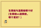 生黄精与酒黄精哪个好(生黄精vs酒黄精，哪个更好？)