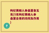 枸杞黄精人参桑葚各五克(5克枸杞黄精人参桑葚合用的功效及作用)