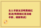 女人手脚冰凉喝黄精红莲汤(喝黄精红莲汤暖手脚，缓解寒战)