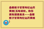 桑椹栀子甘草枸杞山药黄精(五味调和，助你拥有健康美食——桑椹栀子甘草枸杞山药黄精)