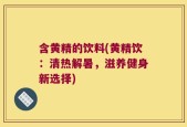 含黄精的饮料(黄精饮：清热解暑，滋养健身新选择)