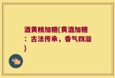 酒黄精加糖(黄酒加糖：古法传承，香气四溢)