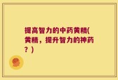 提高智力的中药黄精(黄精，提升智力的神药？)