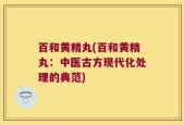 百和黄精丸(百和黄精丸：中医古方现代化处理的典范)