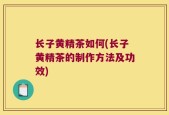 长子黄精茶如何(长子黄精茶的制作方法及功效)