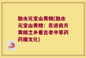 融水元宝山黄精(融水元宝山黄精：走进南方黄精之乡看古老中草药药膳文化)