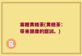 寡糖黄精茶(黄精茶：带来健康的甜润。)