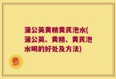 蒲公英黄精黄芪泡水(蒲公英、黄精、黄芪泡水喝的好处及方法)