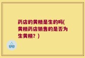 药店的黄精是生的吗(黄精药店销售的是否为生黄精？)