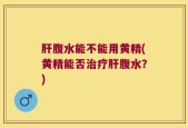 肝腹水能不能用黄精(黄精能否治疗肝腹水？)