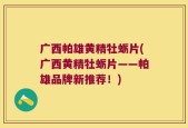 广西帕雄黄精牡蛎片(广西黄精牡蛎片——帕雄品牌新推荐！)