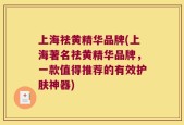 上海祛黄精华品牌(上海著名祛黄精华品牌，一款值得推荐的有效护肤神器)