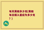 每天黄精多少克(黄精每日摄入量应为多少克？)