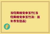 当归黄精党参玉竹(当归黄精党参玉竹汤：滋补养生佳品)